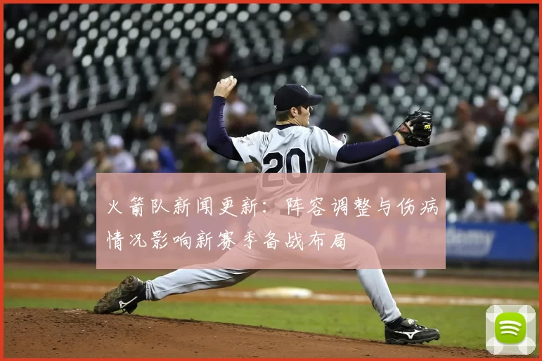 火箭队新闻更新：阵容调整与伤病情况影响新赛季备战布局