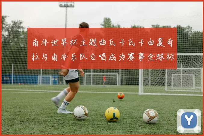 南非世界杯主题曲瓦卡瓦卡由夏奇拉与南非乐队合唱成为赛事全球标识