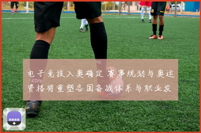 电子竞技入奥确定 赛事规划与奥运资格将重塑各国备战体系与职业发展