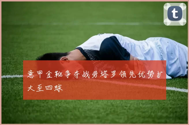 意甲金靴争夺战劳塔罗领先优势扩大至四球